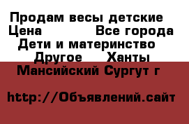 Продам весы детские › Цена ­ 1 500 - Все города Дети и материнство » Другое   . Ханты-Мансийский,Сургут г.